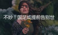 不妙！國足或提前告別世界杯，全勝也可能出不了線