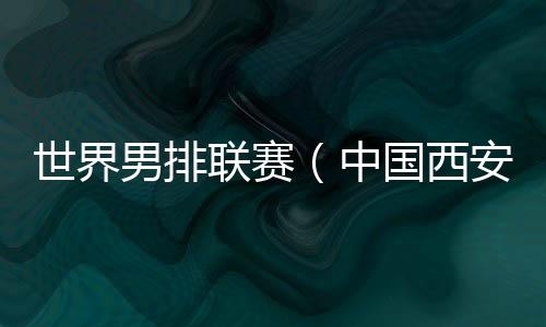 世界男排聯(lián)賽(中國西安站)一觸即發(fā) 中國隊主帥:老將的作用不可或缺