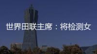世界田聯(lián)主席：將檢測(cè)女選手染色體，以維護(hù)“比賽的公正性”