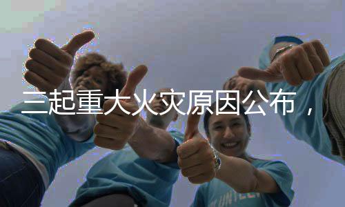 三起重大火災原因公布，國家消防救援局發(fā)布重要提醒