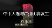 中甲大連與廣州比賽發(fā)生暴力行為 中國足協(xié)發(fā)布情況通報(bào)