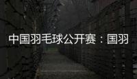 中國(guó)羽毛球公開(kāi)賽：國(guó)羽闖入五項(xiàng)決賽 女雙提前包攬冠亞軍