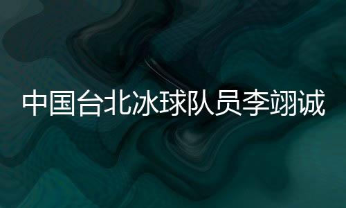 中國(guó)臺(tái)北冰球隊(duì)員李翊誠(chéng)：遇見高水平球隊(duì)是很好的學(xué)習(xí)