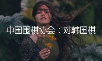 中國圍棋協(xié)會：對韓國棋院變更爭議規(guī)則舉措表示肯定和歡迎