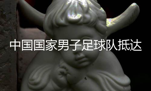中國國家男子足球隊(duì)抵達(dá)沙特備戰(zhàn)世預(yù)賽18強(qiáng)賽