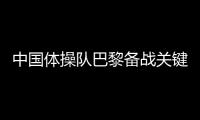 中國(guó)體操隊(duì)巴黎備戰(zhàn)關(guān)鍵詞：自信、血性、行動(dòng)派