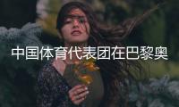 中國體育代表團在巴黎奧運會取得境外參賽最好成績