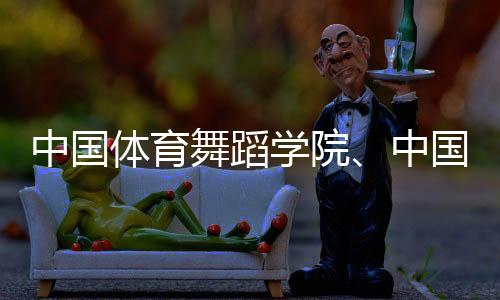 中國(guó)體育舞蹈學(xué)院、中國(guó)國(guó)家霹靂舞隊(duì)集訓(xùn)基地落戶天津