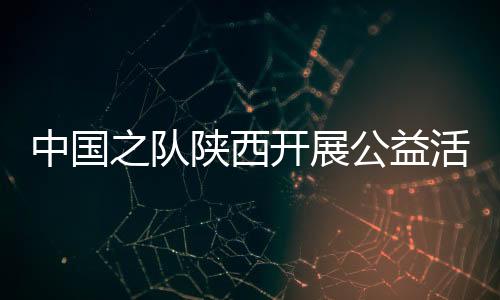 中國之隊陜西開展公益活動 走進校園助足球項目發(fā)展