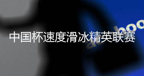 中國(guó)杯速度滑冰精英聯(lián)賽第二站在呼倫貝爾開賽