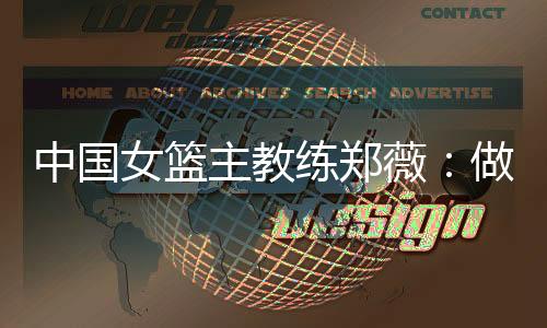 中國女籃主教練鄭薇：做好自己，發(fā)揮出最好水平