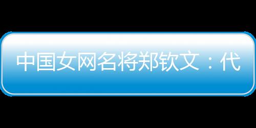 中國女網(wǎng)名將鄭欽文:代表國家是榮譽 保持百分百專注