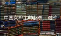 中國(guó)女排主帥趙勇：對(duì)陣法國(guó)隊(duì)立足于自身發(fā)揮