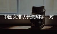 中國女排隊長龔翔宇：對手發(fā)揮出色，中國隊有提升空間