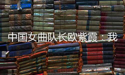 中國(guó)女曲隊(duì)長(zhǎng)歐紫霞:我們對(duì)冠軍的向往比所有人都要高