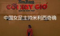 中國女足主帥米利西奇確定離任，足協(xié)無需支付違約金