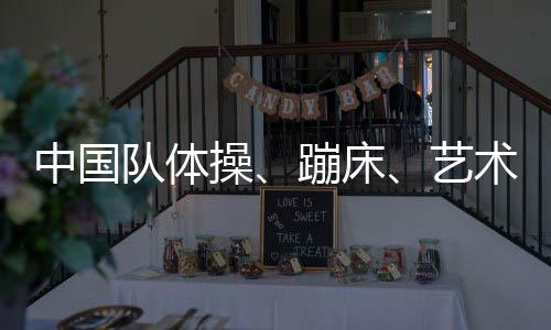 中國隊體操、蹦床、藝術體操項目奧運參賽名單公示
