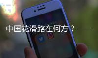 中國花滑路在何方？——專訪中國花樣滑冰協(xié)會主席任洪國