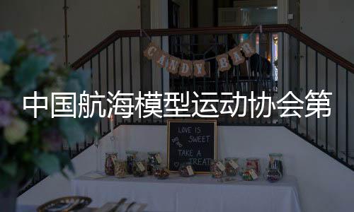 中國航海模型運動協(xié)會第七屆全國代表大會舉行