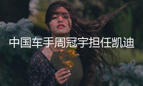 中國車手周冠宇擔(dān)任凱迪拉克F1車隊(duì)儲(chǔ)備車手