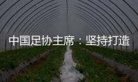 中國足協(xié)主席：堅持打造亞洲一流聯(lián)賽和百年俱樂部