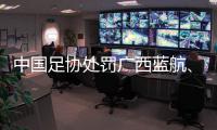中國足協(xié)處罰廣西藍(lán)航、北京理工俱樂部及有關(guān)球員
