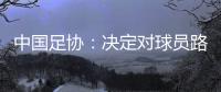 中國足協(xié)：決定對球員路俊偉停賽三場，罰款1.5萬元