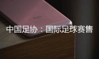 中國足協(xié)：國際足球賽售票前應(yīng)明確違約處理方案