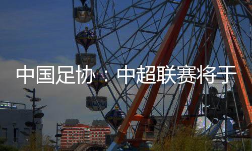 中國足協(xié)：中超聯(lián)賽將于3月1日開幕，11月2日結(jié)束