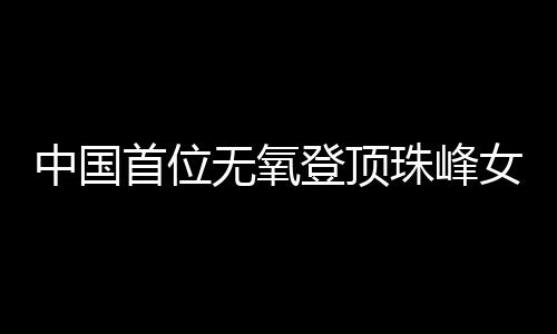 中國首位無氧登頂珠峰女性:為登山“時(shí)刻準(zhǔn)備著”