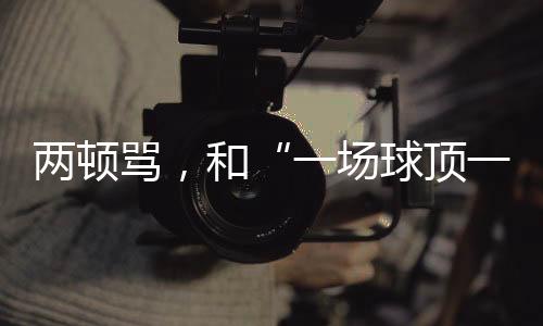 兩頓罵，和“一場(chǎng)球頂一個(gè)月訓(xùn)練”的“準(zhǔn)絕殺”