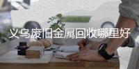 義烏廢舊金屬回收哪里好