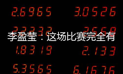 李盈瑩：這場比賽完全有機會戰(zhàn)勝對手，結(jié)果有些可惜