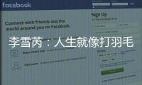 李雪芮：人生就像打羽毛球，重要的是每次都敢揮拍