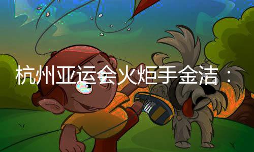 杭州亞運會火炬手金潔:為亞運貢獻自己的力量