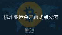 杭州亞運(yùn)會(huì)開幕式點(diǎn)火怎么點(diǎn)？總導(dǎo)演：全民參與！