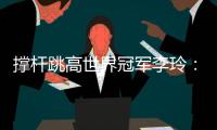撐桿跳高世界冠軍李玲：跨越人生每一道“橫桿”