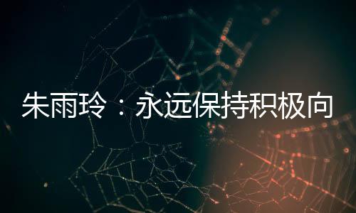 朱雨玲：永遠保持積極向上的姿態(tài)，永不停下腳步