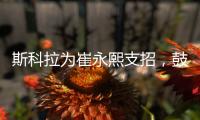 斯科拉為崔永熙支招，鼓勵(lì)更多年輕球員走出去