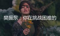 樊振東：你在挑戰(zhàn)困難的時(shí)候，就已經(jīng)戰(zhàn)勝了自己