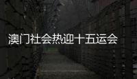 澳門社會熱迎十五運會 全民參與展現(xiàn)城市魅力
