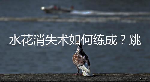 水花消失術(shù)如何練成？跳水“夢(mèng)之隊(duì)”的“武功秘籍”來(lái)了