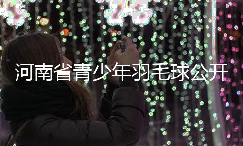 河南省青少年羽毛球公開(kāi)賽揭幕戰(zhàn)邀你較高下