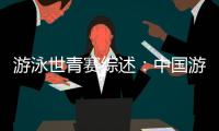 游泳世青賽綜述：中國游泳“星力量”閃耀奧托佩尼