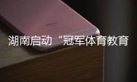 湖南啟動“冠軍體育教育計劃進校園” 為備戰(zhàn)十六運蓄能