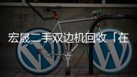 宏晟二手雙邊機(jī)回收「在線咨詢(xún)」