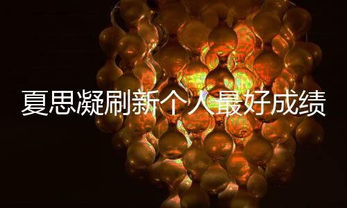 夏思凝刷新個人最好成績奪冠：我很要強 還可以更好