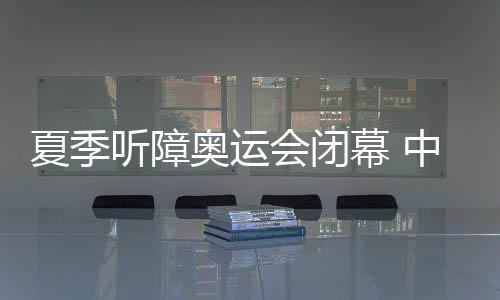 夏季聽障奧運(yùn)會(huì)閉幕 中國(guó)代表團(tuán)獎(jiǎng)牌數(shù)創(chuàng)新高