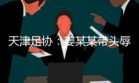 天津足協：姜某某帶頭辱罵球員，被警方處拘留7日
