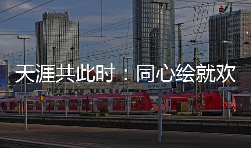 天涯共此時：同心繪就歡樂盛宴中的文化交融美麗畫卷